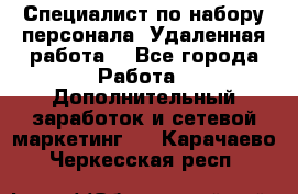 Специалист по набору персонала. Удаленная работа. - Все города Работа » Дополнительный заработок и сетевой маркетинг   . Карачаево-Черкесская респ.